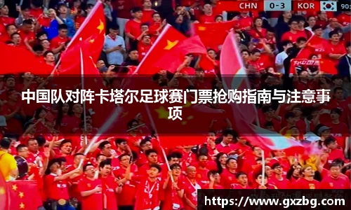 中国队对阵卡塔尔足球赛门票抢购指南与注意事项